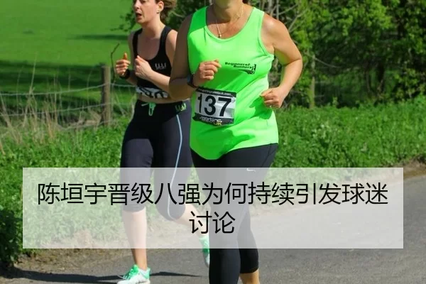 陈垣宇晋级八强为何持续引发球迷讨论